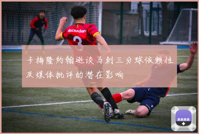 卡梅隆约翰逊谈马刺三分球依赖性及媒体批评的潜在影响